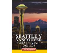 SEATTLE Y VANCOUVER GUÍA DE VIAJE 2025-2026: Principales atracciones, joyas ocultas, restaurantes, aventuras al aire libre y consejos de expertos para una experiencia inolvidable.