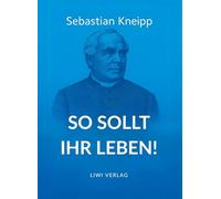 Sebastian Kneipp: So sollt ihr leben!: Neuausgabe in modernem Schriftbild