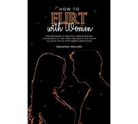 How to Flirt with Women: Essential guide on seduction, dating and sexy conversation for men, filled with advice and secrets to master the art of flirting and relationships