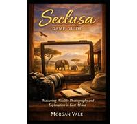 Seclusa Game Guide: “Mastering Wildlife Photography and Exploration in East Africa”