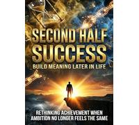 Second Half Success: Build Meaning Later in Life: Rethinking Achievement When Ambition No Longer Feels the Same