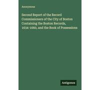Second Report of the Record Commissioners of the City of Boston Containing the Boston Records, 1634-1660, and the Book of Possessions