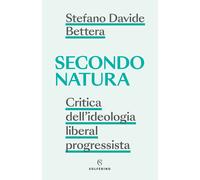 Secondo natura. Critica dell'ideologia liberal progressista - Bettera Stef...