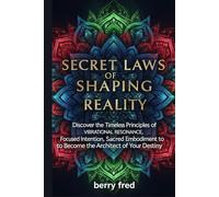 Secret Laws of Shaping Reality: Discover the Timeless Principles of Vibrational Resonance, Focused Intention, Sacred Embodiment to Become the Architect of Your Destiny