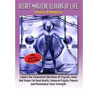Secret Magical Elixirs Of Life: Explore The Paranormal Vibrations Of Crystals, Gems And Stones For Good Health, Enhanced Psychic Powers And Phenomenal Inner Strength!