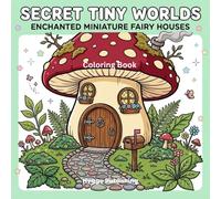 Secret Tiny Worlds: Enchanted Miniature Fairy Houses Coloring Book