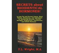 Secrets about Bioidentical Hormones to Lose Fat and Prevent Cancer, Heart Disease, Menopause, and Andropause, by Optimizing Adrenals, Thyroid, Estrogen, Progesterone, Testosterone, and Growth Hormone!