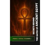 Secrets Behind the Gates of Ancient Egypt: « Mystery • Alchemy • Immortality »