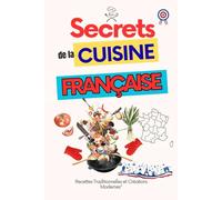 Secrets de la Cuisine Française : Entre Tradition et Innovation: 100 recettes emblématiques revisitées - Soupe, sauce, plats classiques et créations modernes