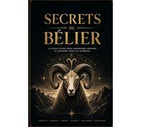 Secrets du Bélier: Le guide astrologique complet pour mieux vous connaître, améliorer vos relations et accomplir votre destinée