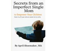 Secrets from an Imperfect Single Mom to Empower Your Children: Fostering Self-Reliance and Building a Lasting Parental Relationship with Your Child