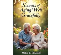 Secrets Of Aging Gracefully: Ultimate Guide with Timeless Insights for Living Fully, Aging Well, and Cherishing Every Moment