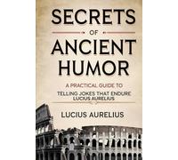Secrets of Ancient Humor: A Practical Guide to Telling Jokes that Endure Lucius Aurelius
