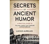 Secrets of Ancient Humor: A Practical Guide to Telling Jokes that Endure Lucius Aurelius