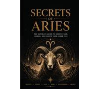 Secrets of Aries: The complete astrological guide to knowing yourself better, improving your relationships, and fulfilling your destiny