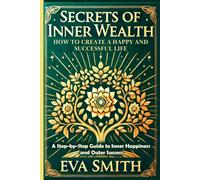 Secrets of Inner Wealth: How to Create a Happy and Successful Life: A Step-by-Step Guide to Inner Happiness and Outer Success
