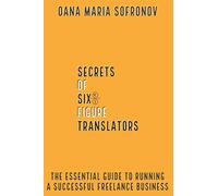 Secrets of six-figure translators: THE ESSENTIAL GUIDE TO RUNNING A SUCCESSFUL FREELANCE BUSINESS