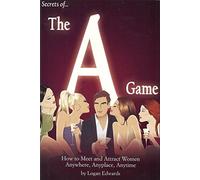 Secrets of the "A" Game: How to Meet and Attract Women Anywhere, Anyplace, Anytime