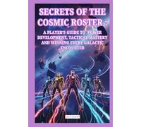 SECRETS OF THE COSMIC ROSTER : A PLAYER’S GUIDE TO POWER DEVELOPMENT, TACTICAL MASTERY AND WINNING EVERY GALACTIC ENCOUNTER: Step-by-Step Combat and Hero Growth Strategies for ultimate Victory