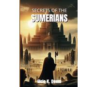 Secrets of The Sumerians: From Writing to Engineering and How the First Civilization Shaped our World