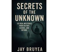 Secrets of the Unknown: 125 Real Mysteries from History, Science, and Beyond