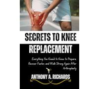 Secrets to Knee Replacement: Everything You Knee’d to Know to Prepare, Recover Faster, and Walk Strong Again After Arthroplasty