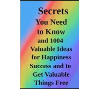 Secrets You Need Know: 1004 Valuable Ideas for Happiness Success and How to Get Valuable Things Free