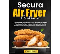 Secura Air Fryer Cookbook: Crispy, Quick, And Healthy-The Complete Secura Air Fryer Guide For Easy Snacks, Mains, Veggie Meals, Comfort Foods, Holiday Favorites, And Sweet Treats