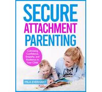 Secure Attachment Parenting: How to Raise Emotionally Resilient Kids in a World That Hurts: Cultivating Confidence, Compassion, and Inner Strength in Your Child