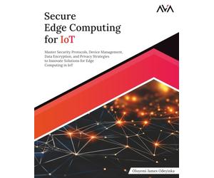 Secure Edge Computing for IoT: Master Security Protocols, Device Management, Data Encryption, and Privacy Strategies to Innovate Solutions for Edge Computing in IoT (English Edition)