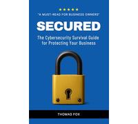 SECURED: The Cybersecurity Survival Guide for Protecting Your Business
