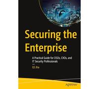 Securing the Enterprise: A Practical Guide for Cisos, Cxos and It Security Professionals