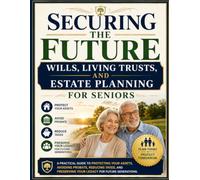 Securing the Future: Wills, Living Trusts, and Estate Planning for Seniors: A Practical Guide to Protecting Your Assets, Avoiding Probate, Reducing ... Preserving Your Legacy for Future Generations