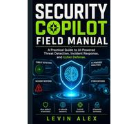 SECURITY COPILOT FIELD MANUAL: A Practical Guide to AI-Powered Threat Detection, Incident Response, and Cyber Defense