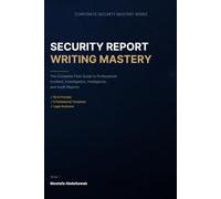 Security Report Writing Mastery: The Complete Field Guide to Professional Incident, Investigation, Intelligence, and Audit Reports - With Templates, Checklists, AI-Era Tools, and Legal Guidance