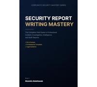 Security Report Writing Mastery: The Complete Field Guide to Professional Incident, Investigation, Intelligence, and Audit Reports - With Templates, Checklists, AI-Era Tools, and Legal Guidance