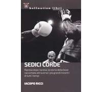 Sedici corde. Ripresa dopo ripresa, la storia della boxe raccontata attraverso i più grandi incontri di tutti i tempi