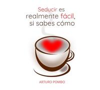 Seducir es realmente fácil, si sabes cómo: Para ellas, ellos y viceversa