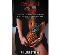 Sedurre Le Donne: Segreti e tecniche di seduzione e attrazione per conquistare l’altro sesso