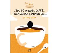 Seduto in quel caffè... Guardando il mondo che.... Nuova ediz. di Ettore Diana,