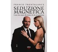 Seduzione magnetica: Come fare amare alle donne ciò che sei veramente