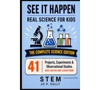 SEE IT HAPPEN REAL SCIENCE FOR KIDS---THE COMPLETE SCIENCE EDITION: 41 Projects, Experiments & Observational Studies Life Science • Chemistry • Physics STEM