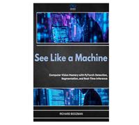 See Like a Machine: Computer Vision Mastery with PyTorch: Detection, Segmentation, and Real-Time Inference
