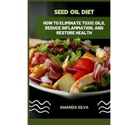Seed Oil Diet: The Seed Oil Diet: How to Eliminate Toxic Oils, Reduce Inflammation, and Restore Health