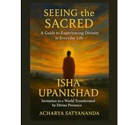Seeing the Sacred: A Guide to Experiencing Divinity in Everyday Life: Isha Upanishad's Invitation to a World Transformed by Divine Presence