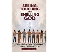 SEEING, TOUCHING, AND SMELLING GOD: A Skeptic’s True Encounter with the Living God
