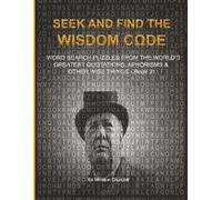 S ND FIND THE WISDOM CΩDE: WORDSEARCH PUZZLES FROM THE WORLD’S GREATEST QUOTATIONS, APHORISMS & OTHER WISE THINGS - BOOK 21