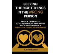 Seeking the Right Things in the Wrong Person: Unlock the Secrets to a Journey of Self-Discovery and How to Experience Healthy Fulfilling Relationships