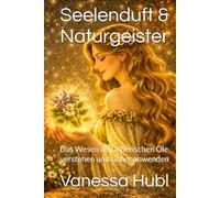 Seelenduft & Naturgeister: Das Wesen der ätherischen Öle verstehen und sicher anwenden