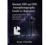 Seestar S30 and S50 Astrophotography Guide for Beginners: A Practical guide to Setup, Deep Sky Imaging, Target Selection, and Troubleshooting